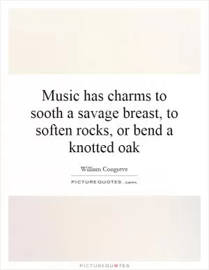 Music has charms to sooth a savage breast, to soften rocks, or bend a knotted oak Picture Quote #1