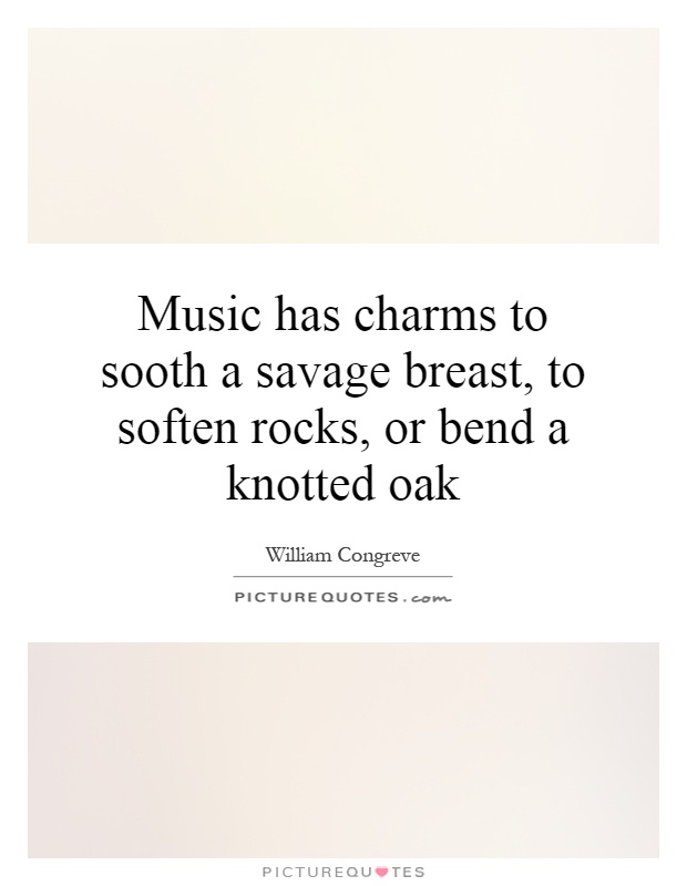 Music has charms to sooth a savage breast, to soften rocks, or bend a knotted oak Picture Quote #1
