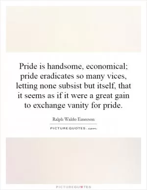 Pride is handsome, economical; pride eradicates so many vices, letting none subsist but itself, that it seems as if it were a great gain to exchange vanity for pride Picture Quote #1