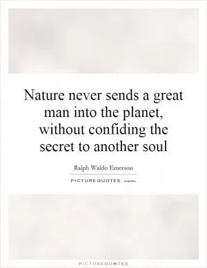 Nature never sends a great man into the planet, without confiding the secret to another soul Picture Quote #1