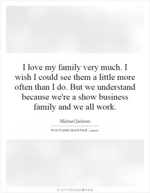 I love my family very much. I wish I could see them a little more often than I do. But we understand because we're a show business family and we all work Picture Quote #1