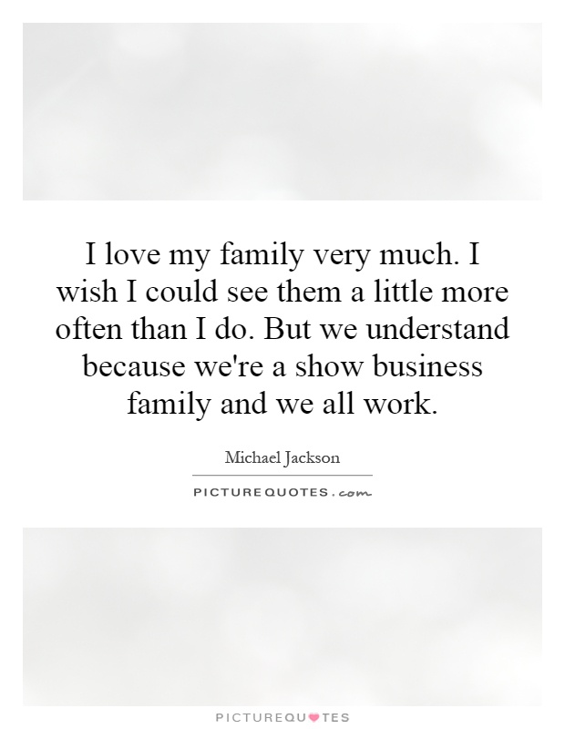 I love my family very much. I wish I could see them a little more often than I do. But we understand because we're a show business family and we all work Picture Quote #1