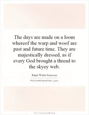 The days are made on a loom whereof the warp and woof are past and future time. They are majestically dressed, as if every God brought a thread to the skyey web Picture Quote #1