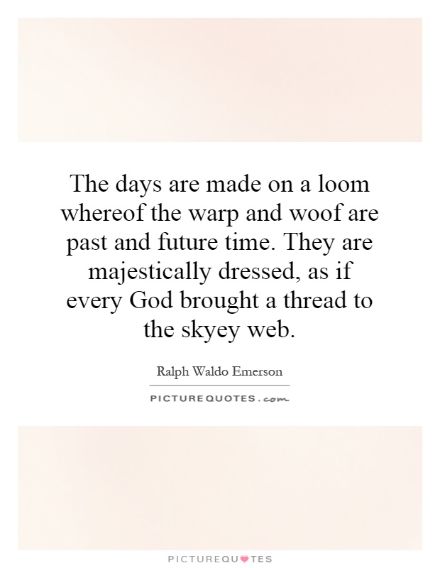 The days are made on a loom whereof the warp and woof are past and future time. They are majestically dressed, as if every God brought a thread to the skyey web Picture Quote #1