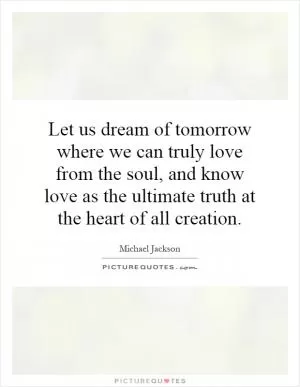 Let us dream of tomorrow where we can truly love from the soul, and know love as the ultimate truth at the heart of all creation Picture Quote #1