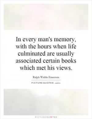 In every man's memory, with the hours when life culminated are usually associated certain books which met his views Picture Quote #1