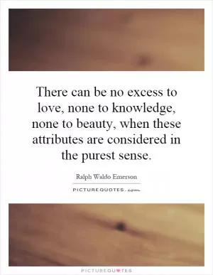 There can be no excess to love, none to knowledge, none to beauty, when these attributes are considered in the purest sense Picture Quote #1