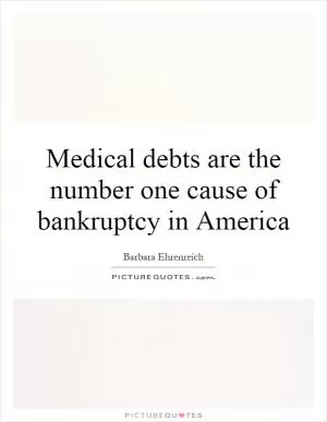 Medical debts are the number one cause of bankruptcy in America Picture Quote #1