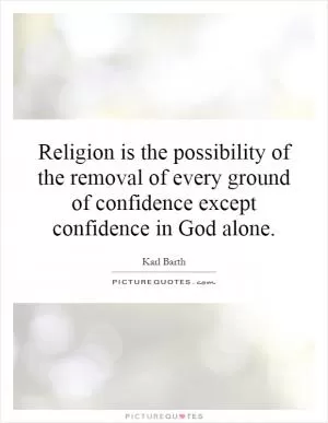 Religion is the possibility of the removal of every ground of confidence except confidence in God alone Picture Quote #1