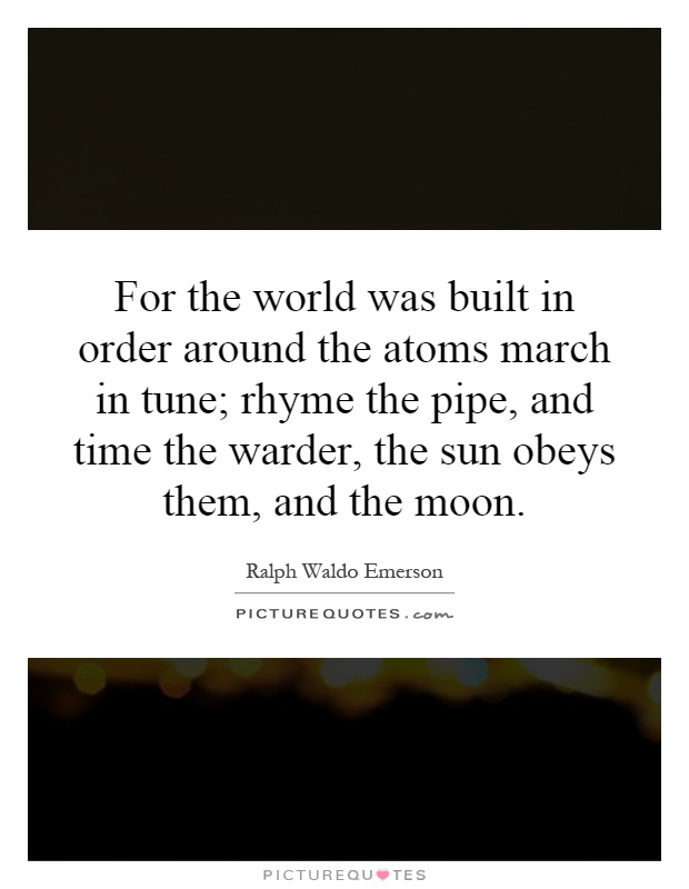 For the world was built in order around the atoms march in tune; rhyme the pipe, and time the warder, the sun obeys them, and the moon Picture Quote #1