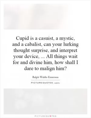 Cupid is a casuist, a mystic, and a cabalist, can your lurking thought surprise, and interpret your device,... All things wait for and divine him, how shall I dare to malign him? Picture Quote #1