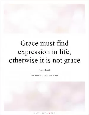 Grace must find expression in life, otherwise it is not grace Picture Quote #1