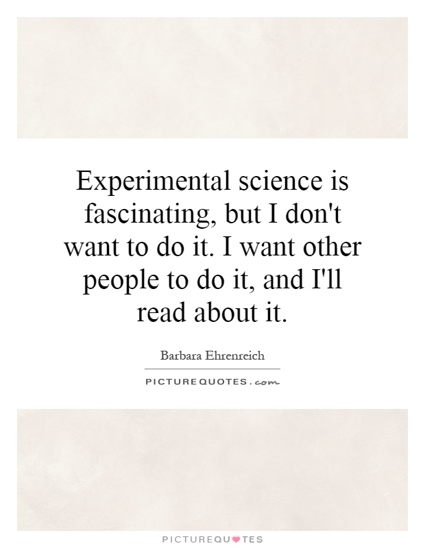 Experimental science is fascinating, but I don't want to do it. I want other people to do it, and I'll read about it Picture Quote #1