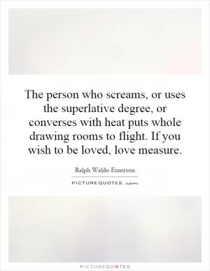 The person who screams, or uses the superlative degree, or converses with heat puts whole drawing rooms to flight. If you wish to be loved, love measure Picture Quote #1