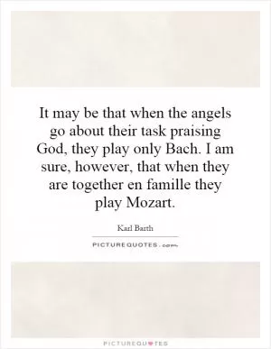 It may be that when the angels go about their task praising God, they play only Bach. I am sure, however, that when they are together en famille they play Mozart Picture Quote #1