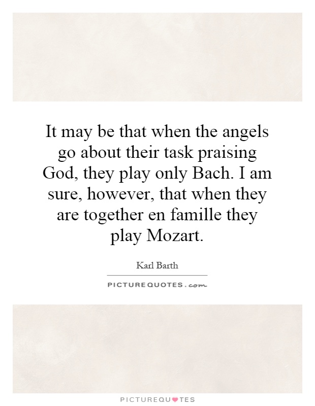 It may be that when the angels go about their task praising God, they play only Bach. I am sure, however, that when they are together en famille they play Mozart Picture Quote #1