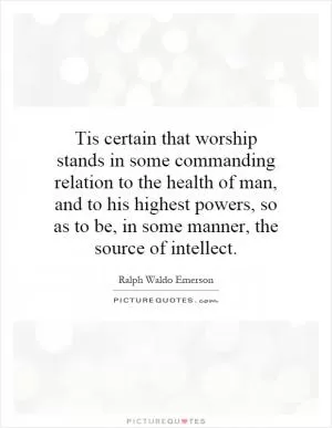 Tis certain that worship stands in some commanding relation to the health of man, and to his highest powers, so as to be, in some manner, the source of intellect Picture Quote #1