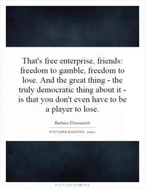 That's free enterprise, friends: freedom to gamble, freedom to lose. And the great thing - the truly democratic thing about it - is that you don't even have to be a player to lose Picture Quote #1