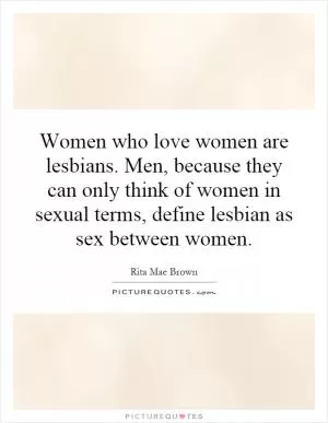 Women who love women are lesbians. Men, because they can only think of women in sexual terms, define lesbian as sex between women Picture Quote #1