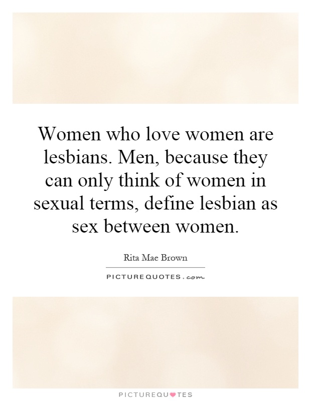 Women who love women are lesbians. Men, because they can only think of women in sexual terms, define lesbian as sex between women Picture Quote #1