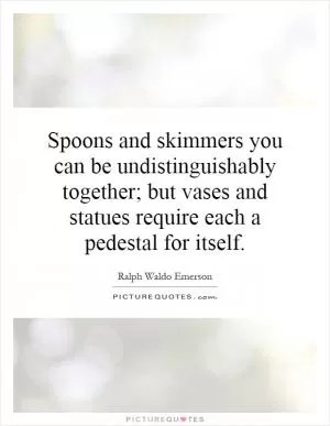Spoons and skimmers you can be undistinguishably together; but vases and statues require each a pedestal for itself Picture Quote #1