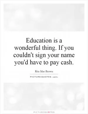 Education is a wonderful thing. If you couldn't sign your name you'd have to pay cash Picture Quote #1