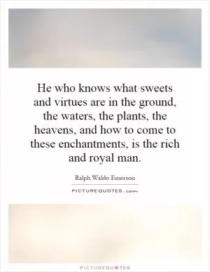 He who knows what sweets and virtues are in the ground, the waters, the plants, the heavens, and how to come to these enchantments, is the rich and royal man Picture Quote #1