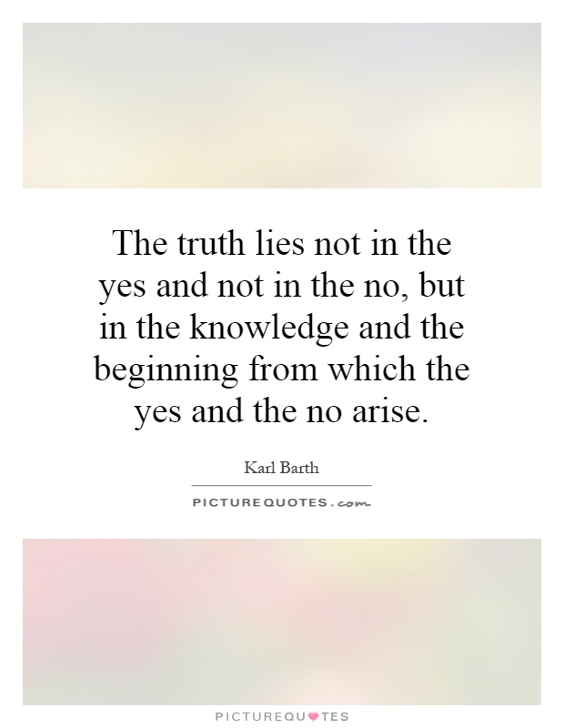 The truth lies not in the yes and not in the no, but in the knowledge and the beginning from which the yes and the no arise Picture Quote #1