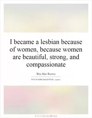 I became a lesbian because of women, because women are beautiful, strong, and compassionate Picture Quote #1
