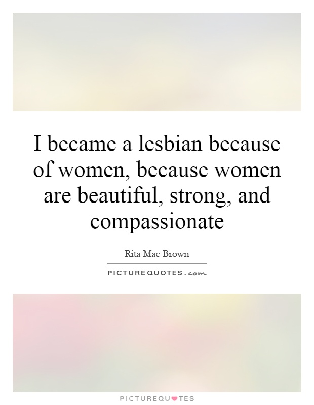 I became a lesbian because of women, because women are beautiful, strong, and compassionate Picture Quote #1