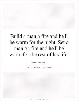Build a man a fire and he'll be warm for the night. Set a man on fire and he'll be warm for the rest of his life Picture Quote #1