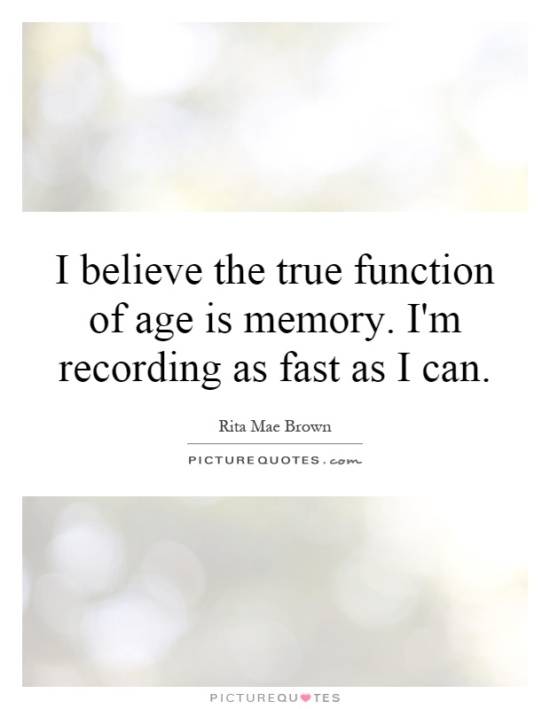 I believe the true function of age is memory. I'm recording as fast as I can Picture Quote #1