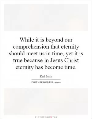 While it is beyond our comprehension that eternity should meet us in time, yet it is true because in Jesus Christ eternity has become time Picture Quote #1