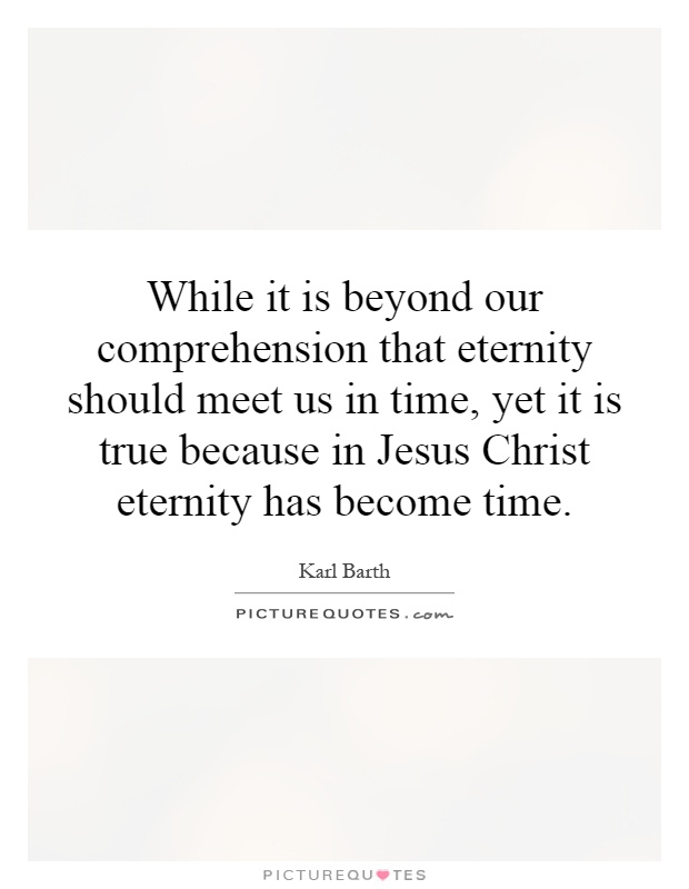 While it is beyond our comprehension that eternity should meet us in time, yet it is true because in Jesus Christ eternity has become time Picture Quote #1