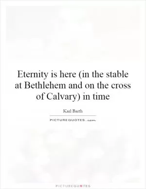 Eternity is here (in the stable at Bethlehem and on the cross of Calvary) in time Picture Quote #1