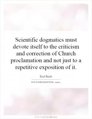 Scientific dogmatics must devote itself to the criticism and correction of Church proclamation and not just to a repetitive exposition of it Picture Quote #1