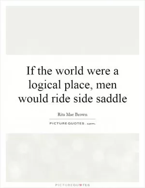 If the world were a logical place, men would ride side saddle Picture Quote #1