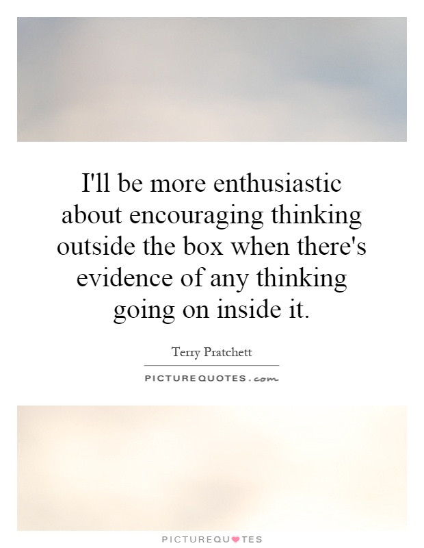 I'll be more enthusiastic about encouraging thinking outside the box when there's evidence of any thinking going on inside it Picture Quote #1