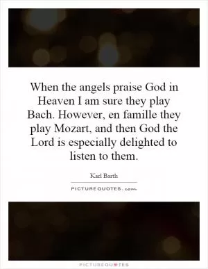 When the angels praise God in Heaven I am sure they play Bach. However, en famille they play Mozart, and then God the Lord is especially delighted to listen to them Picture Quote #1