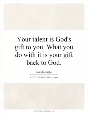 Your talent is God's gift to you. What you do with it is your gift back to God Picture Quote #1