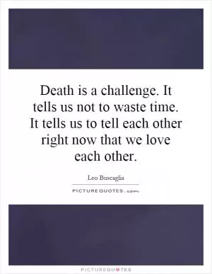 Death is a challenge. It tells us not to waste time. It tells us to tell each other right now that we love each other Picture Quote #1