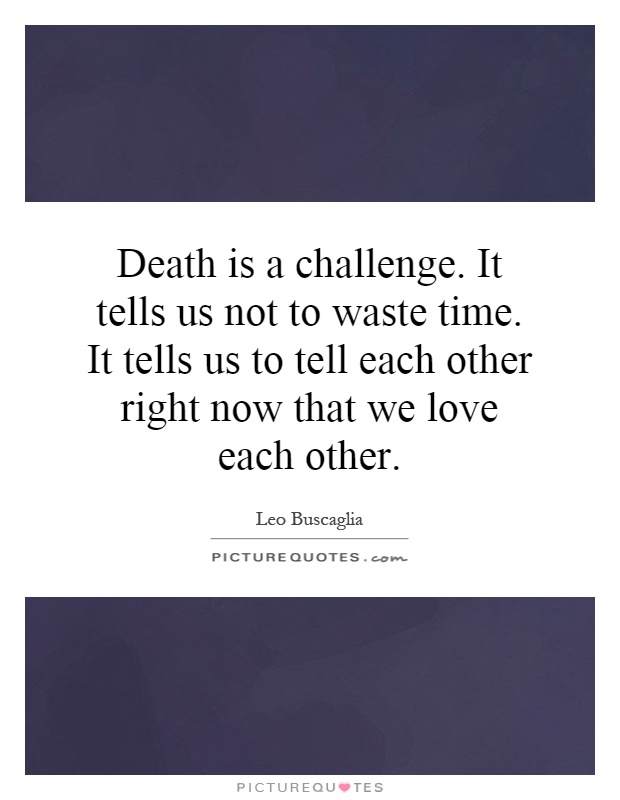 Death is a challenge. It tells us not to waste time. It tells us to tell each other right now that we love each other Picture Quote #1