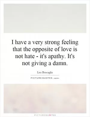 I have a very strong feeling that the opposite of love is not hate - it's apathy. It's not giving a damn Picture Quote #1