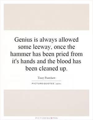 Genius is always allowed some leeway, once the hammer has been pried from it's hands and the blood has been cleaned up Picture Quote #1