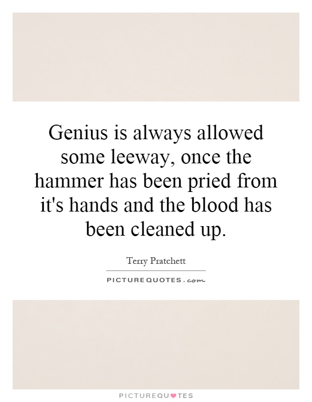 Genius is always allowed some leeway, once the hammer has been pried from it's hands and the blood has been cleaned up Picture Quote #1