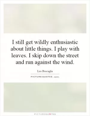 I still get wildly enthusiastic about little things. I play with leaves. I skip down the street and run against the wind Picture Quote #1