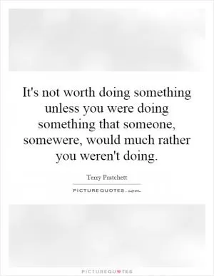 It's not worth doing something unless you were doing something that someone, somewere, would much rather you weren't doing Picture Quote #1