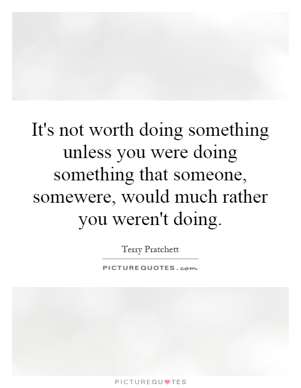 It's not worth doing something unless you were doing something that someone, somewere, would much rather you weren't doing Picture Quote #1