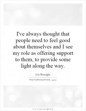 I've always thought that people need to feel good about themselves and I see my role as offering support to them, to provide some light along the way Picture Quote #1