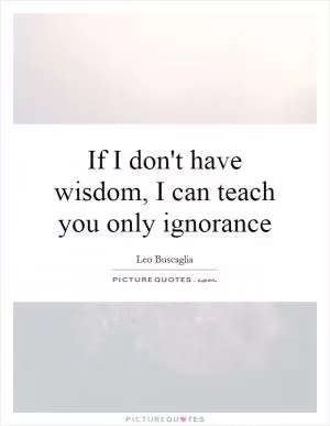 If I don't have wisdom, I can teach you only ignorance Picture Quote #1